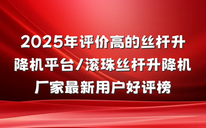 2025年评价高的丝杆升降机平台/滚珠丝杆升降机厂家最新用户好评榜