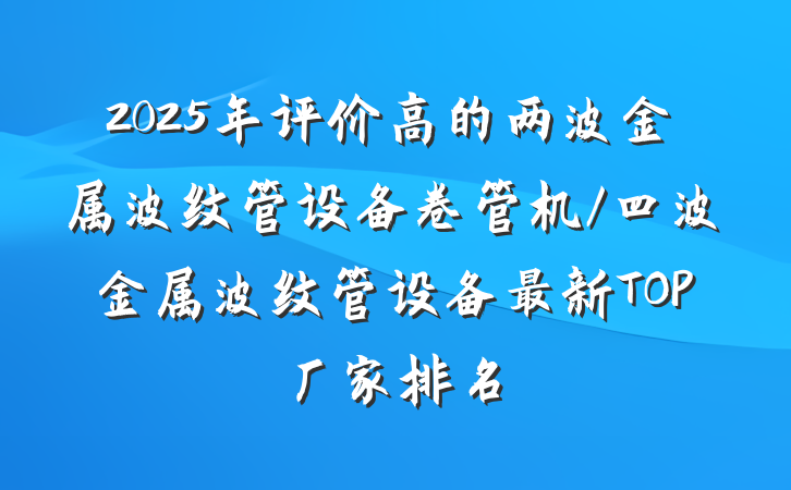 2025年评价高的两波金属波纹管设备卷管机/四波金属波纹管设备最新TOP厂家排名