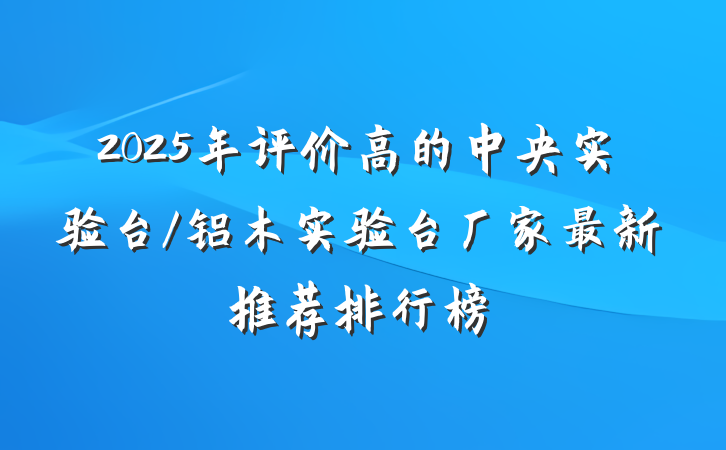 2025年评价高的中央实验台/铝木实验台厂家最新推荐排行榜