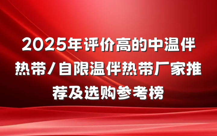 2025年评价高的中温伴热带/自限温伴热带厂家推荐及选购参考榜