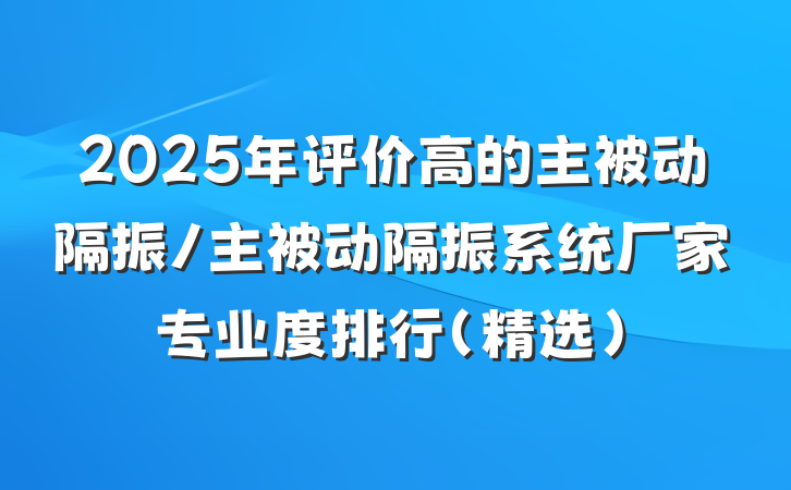 2025年评价高的主被动隔振/主被动隔振系统厂家专业度排行(精选)