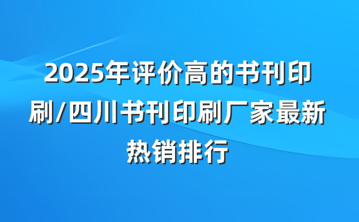2025年评价高的书刊印刷/四川书刊印刷厂家最新热销排行