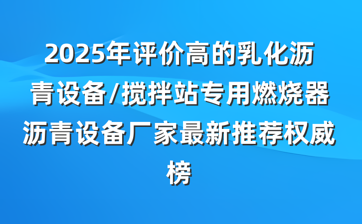 2025年评价高的乳化沥青设备/搅拌站专用燃烧器沥青设备厂家最新推荐权威榜
