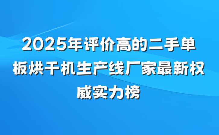 2025年评价高的二手单板烘干机生产线厂家最新权威实力榜