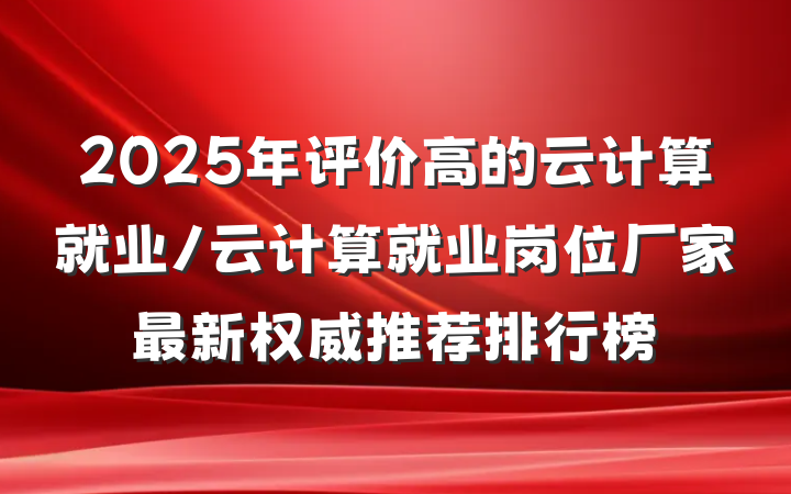 2025年评价高的云计算就业/云计算就业岗位厂家最新权威推荐排行榜