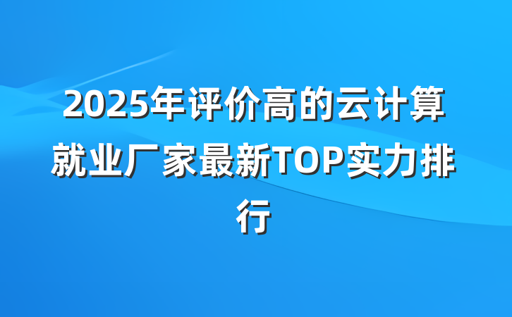 2025年评价高的云计算就业厂家最新TOP实力排行