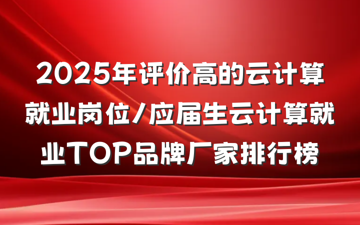 2025年评价高的云计算就业岗位/应届生云计算就业TOP品牌厂家排行榜