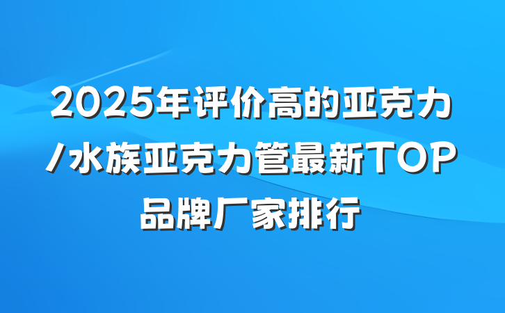 2025年评价高的亚克力/水族亚克力管最新TOP品牌厂家排行