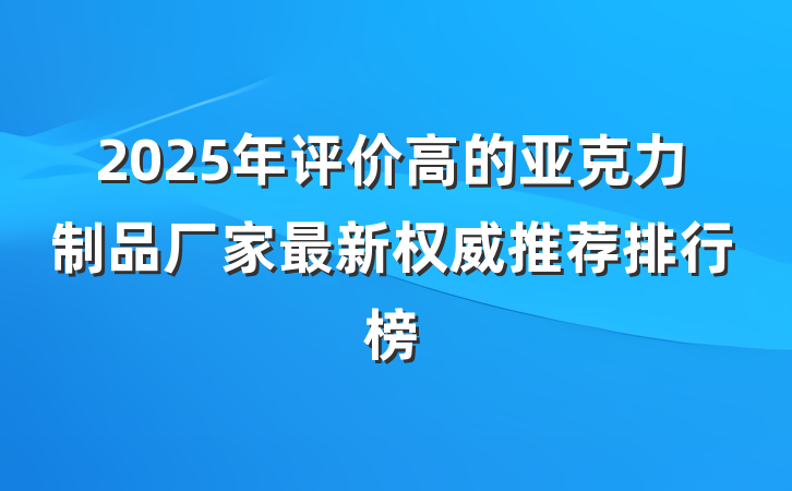 2025年评价高的亚克力制品厂家最新权威推荐排行榜