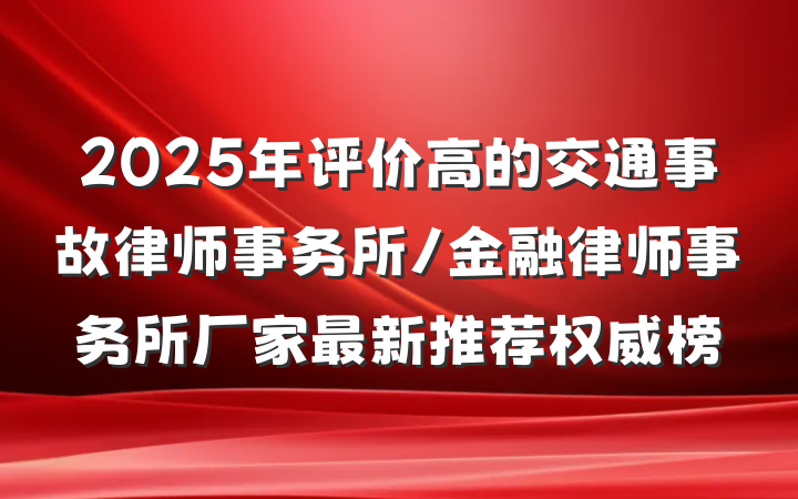 2025年评价高的交通事故律师事务所/金融律师事务所厂家最新推荐权威榜