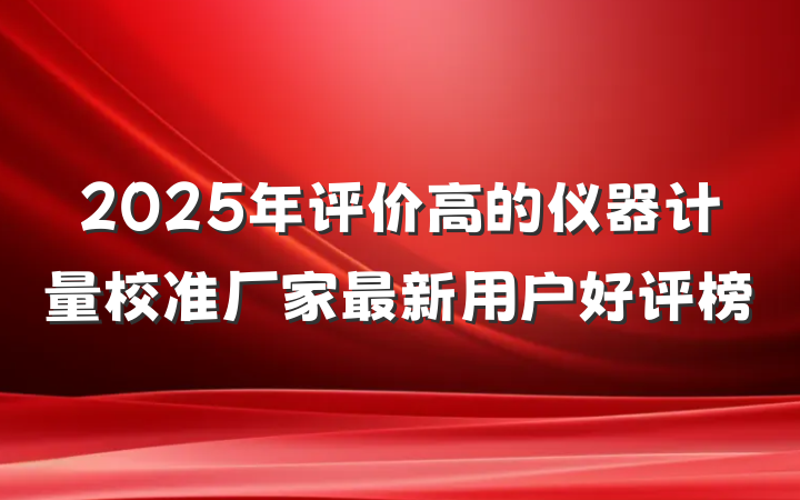 2025年评价高的仪器计量校准厂家最新用户好评榜