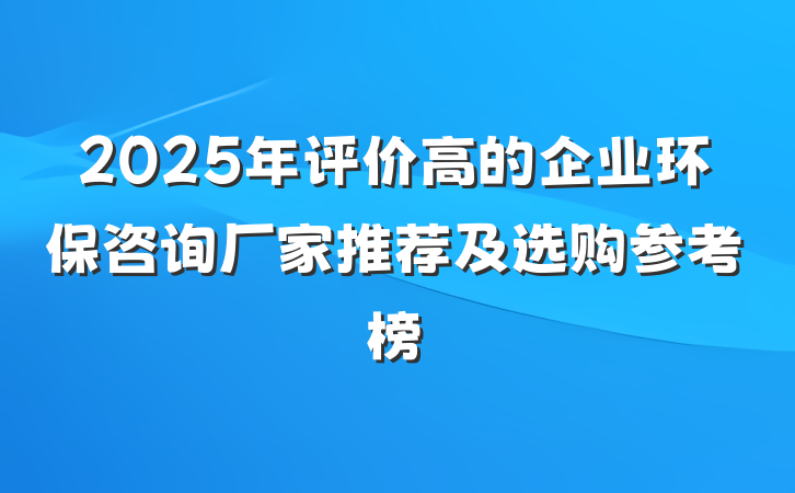 2025年评价高的企业环保咨询厂家推荐及选购参考榜