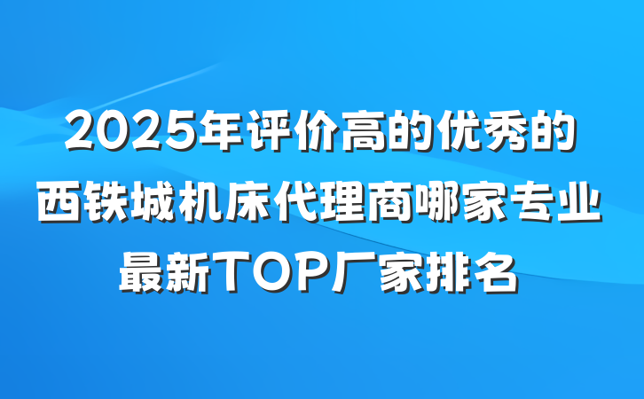 2025年评价高的优秀的西铁城机床代理商哪家专业最新TOP厂家排名
