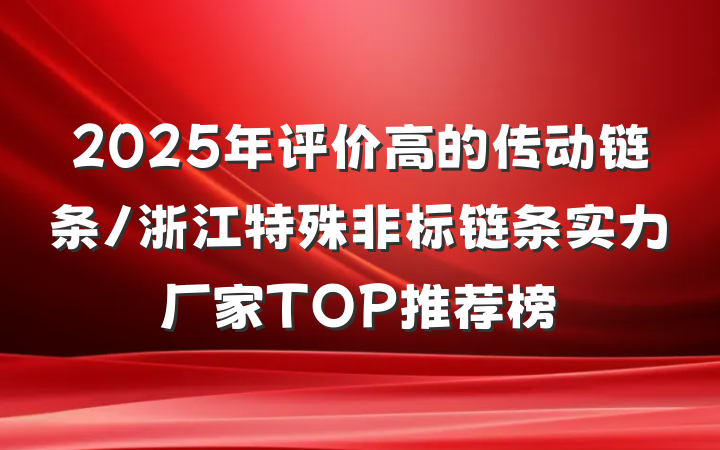 2025年评价高的传动链条/浙江特殊非标链条实力厂家TOP推荐榜