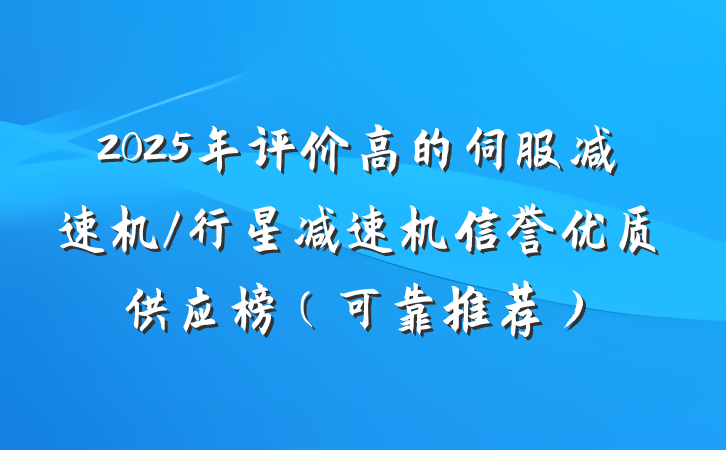 2025年评价高的伺服减速机/行星减速机信誉优质供应榜（可靠推荐）