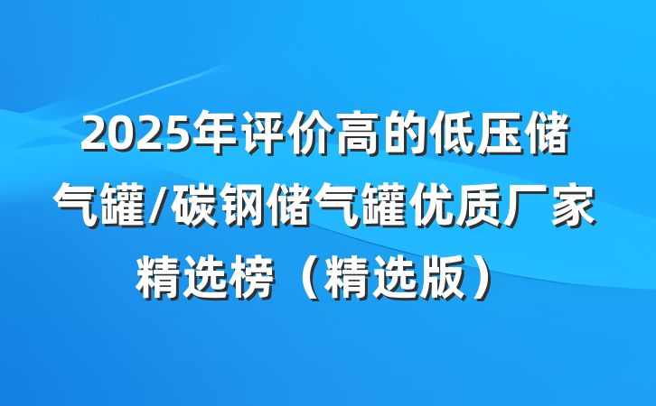 2025年评价高的低压储气罐/碳钢储气罐优质厂家精选榜（精选版）