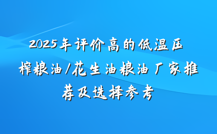 2025年评价高的低温压榨粮油/花生油粮油厂家推荐及选择参考