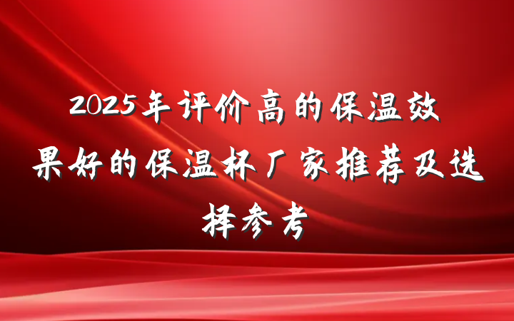 2025年评价高的保温效果好的保温杯厂家推荐及选择参考