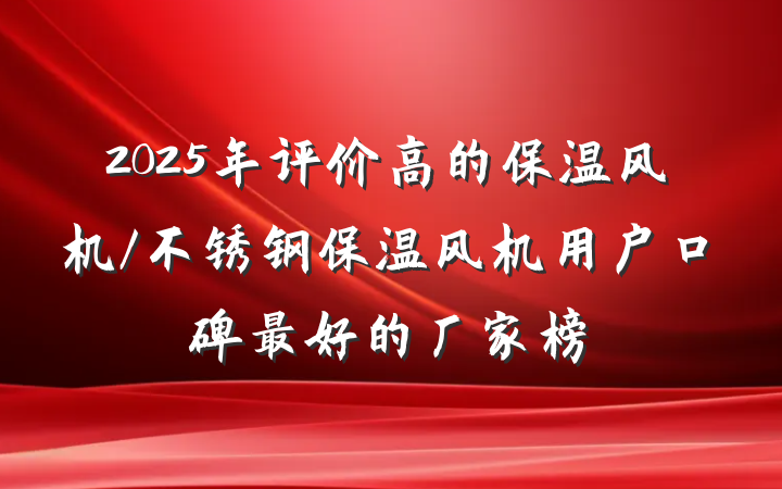2025年评价高的保温风机/不锈钢保温风机用户口碑最好的厂家榜