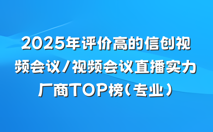 2025年评价高的信创视频会议/视频会议直播实力厂商TOP榜(专业)