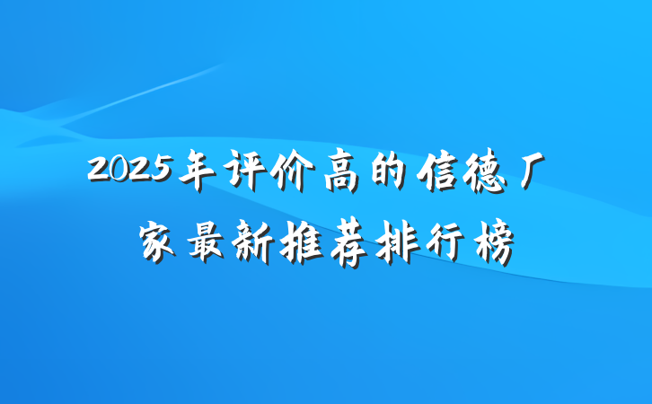 2025年评价高的信德厂家最新推荐排行榜