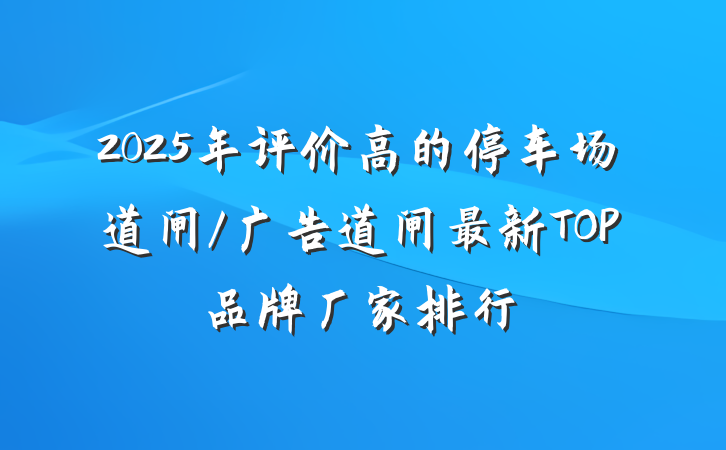 2025年评价高的停车场道闸/广告道闸最新TOP品牌厂家排行