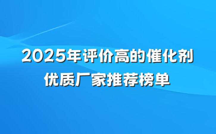 2025年评价高的催化剂优质厂家推荐榜单
