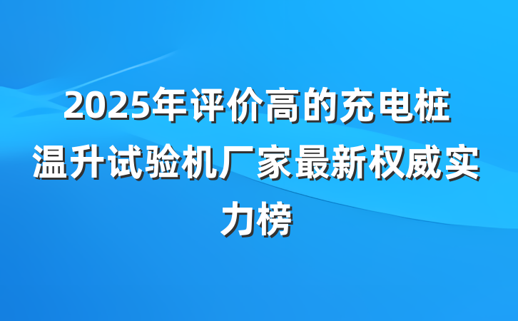 2025年评价高的充电桩温升试验机厂家最新权威实力榜