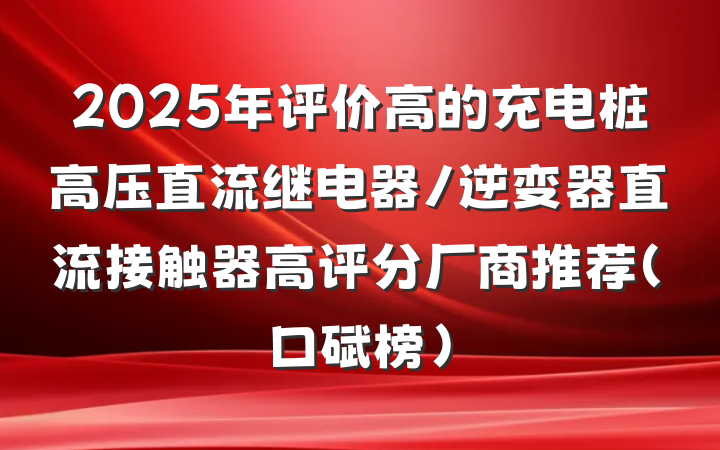 2025年评价高的充电桩高压直流继电器/逆变器直流接触器高评分厂商推荐（口碑榜）