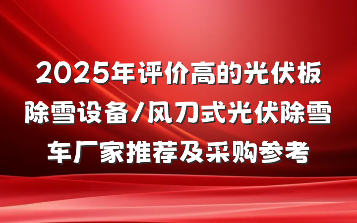 2025年评价高的光伏板除雪设备/风刀式光伏除雪车厂家推荐及采购参考