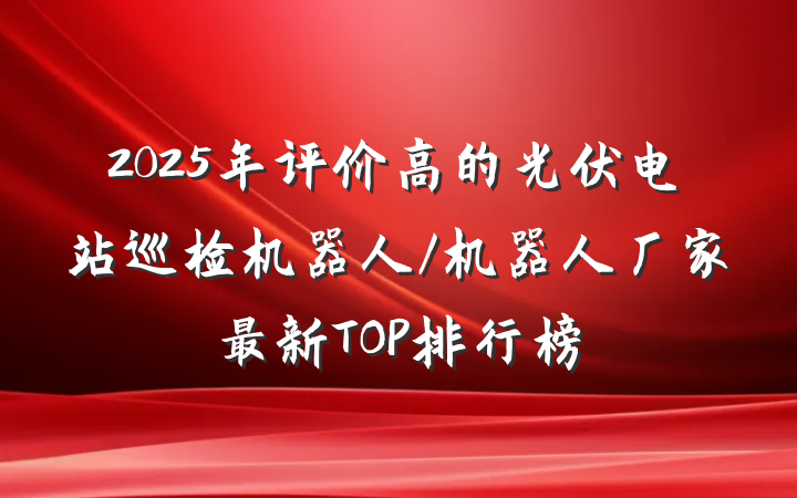 2025年评价高的光伏电站巡检机器人/机器人厂家最新TOP排行榜