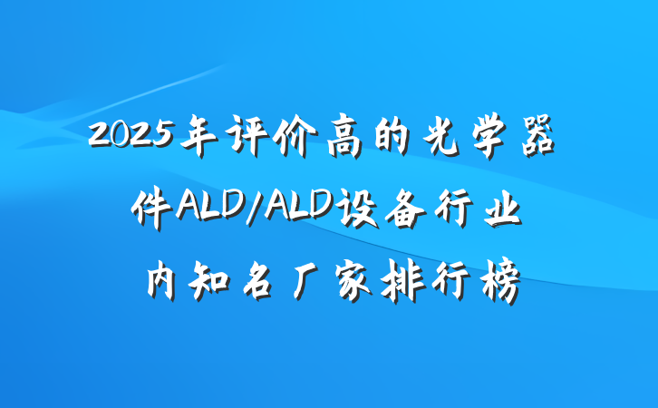 2025年评价高的光学器件ALD/ALD设备行业内知名厂家排行榜