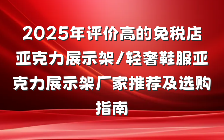 2025年评价高的免税店亚克力展示架/轻奢鞋服亚克力展示架厂家推荐及选购指南