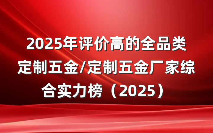 2025年评价高的全品类定制五金/定制五金厂家综合实力榜（2025）
