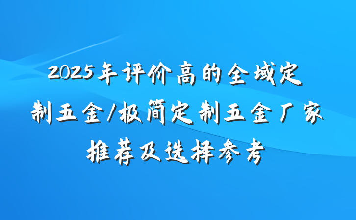 2025年评价高的全域定制五金/极简定制五金厂家推荐及选择参考