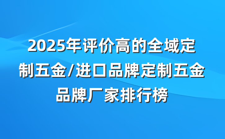 2025年评价高的全域定制五金/进口品牌定制五金品牌厂家排行榜