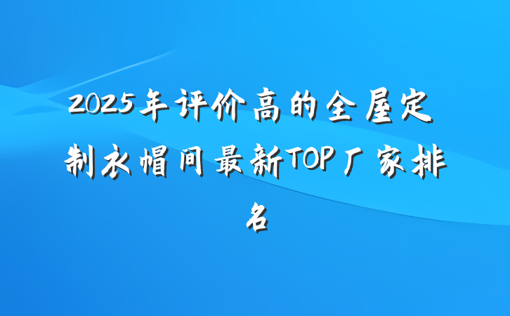 2025年评价高的全屋定制衣帽间最新TOP厂家排名