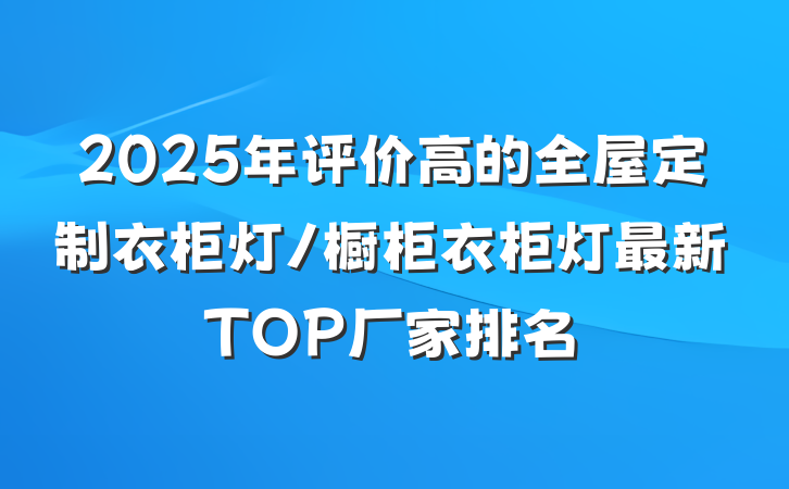2025年评价高的全屋定制衣柜灯/橱柜衣柜灯最新TOP厂家排名