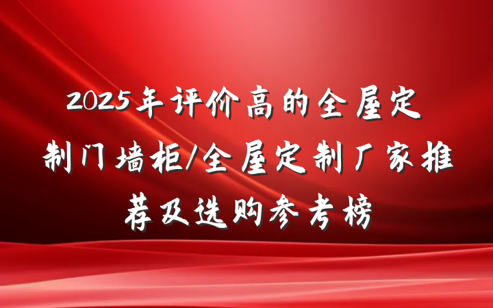 2025年评价高的全屋定制门墙柜/全屋定制厂家推荐及选购参考榜