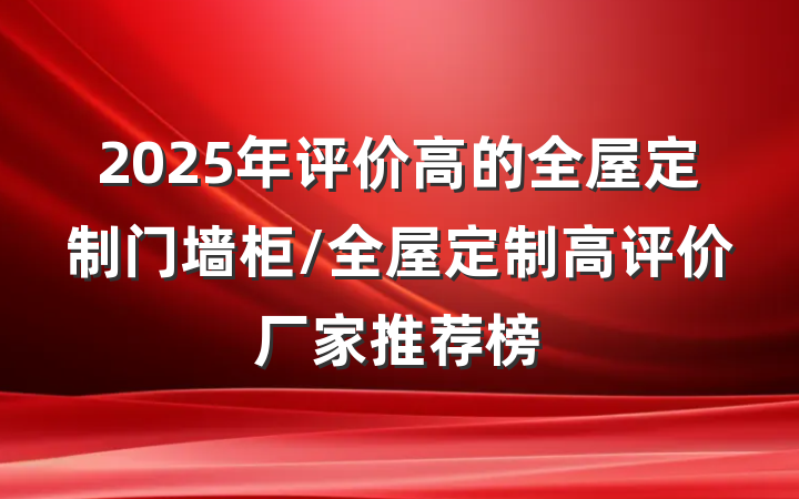2025年评价高的全屋定制门墙柜/全屋定制高评价厂家推荐榜