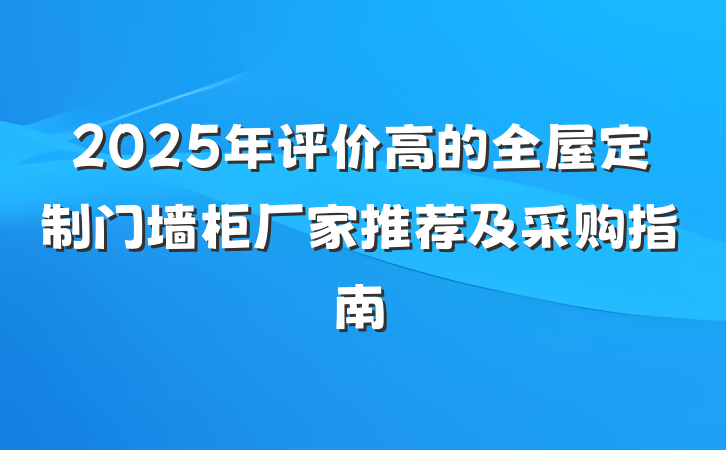 2025年评价高的全屋定制门墙柜厂家推荐及采购指南
