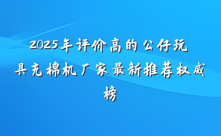2025年评价高的公仔玩具充棉机厂家最新推荐权威榜