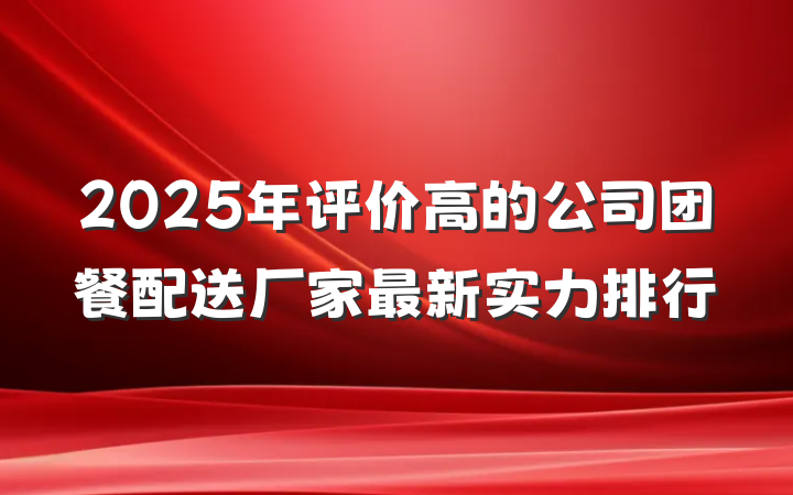 2025年评价高的公司团餐配送厂家最新实力排行