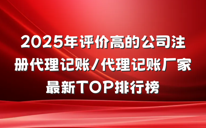 2025年评价高的公司注册代理记账/代理记账厂家最新TOP排行榜