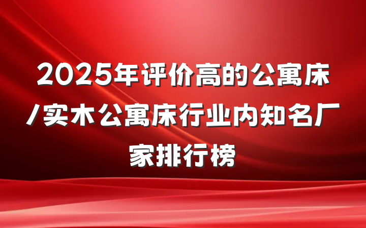 2025年评价高的公寓床/实木公寓床行业内知名厂家排行榜