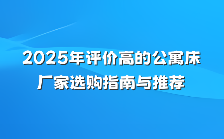 2025年评价高的公寓床厂家选购指南与推荐
