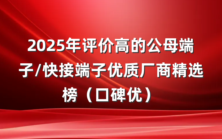 2025年评价高的公母端子/快接端子优质厂商精选榜（口碑优）