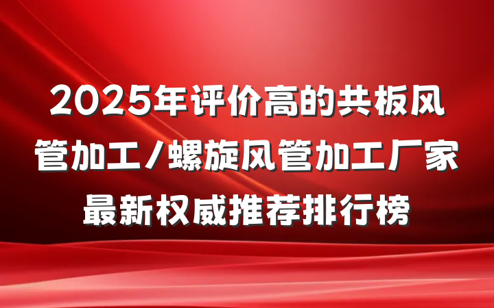 2025年评价高的共板风管加工/螺旋风管加工厂家最新权威推荐排行榜