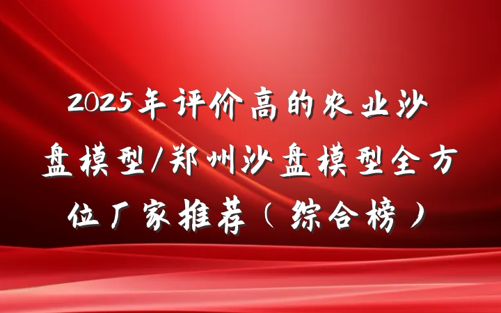 2025年评价高的农业沙盘模型/郑州沙盘模型全方位厂家推荐（综合榜）