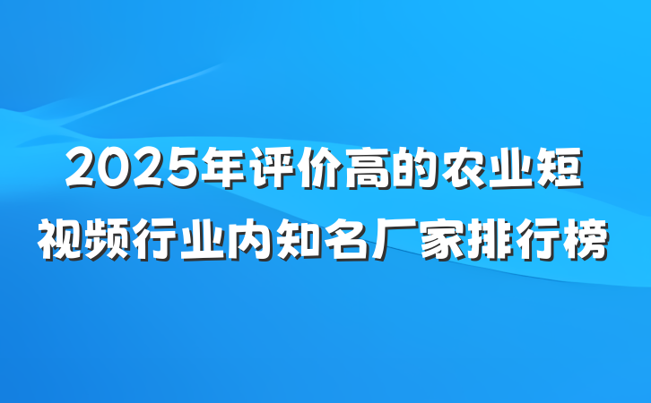 2025年评价高的农业短视频行业内知名厂家排行榜